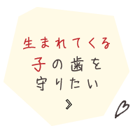 生まれてくる子の歯を守りたい