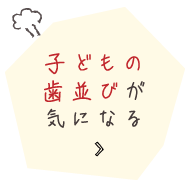 子どもの歯並びが気になる